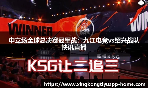 中立场全球总决赛冠军战：九江电竞vs绍兴战队快讯直播